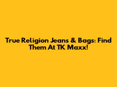 True Religion Jeans & Bags: Find Them At TK Maxx!