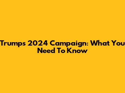 Trump's 2024 Campaign: What You Need To Know