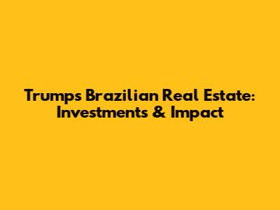 Trump's Brazilian Real Estate: Investments & Impact