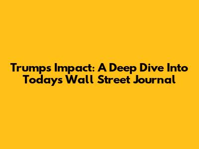 Trump's Impact: A Deep Dive Into Today's Wall Street Journal