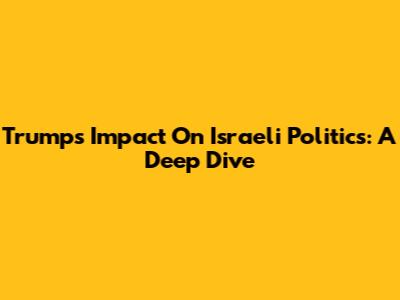 Trump's Impact On Israeli Politics: A Deep Dive