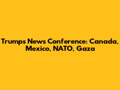 Trump's News Conference: Canada, Mexico, NATO, Gaza