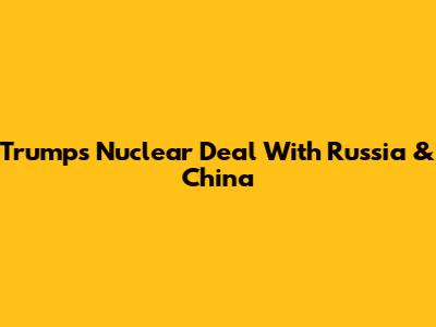Trump's Nuclear Deal With Russia & China
