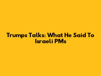 Trump's Talks: What He Said To Israeli PMs