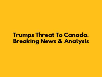 Trump's Threat To Canada: Breaking News & Analysis