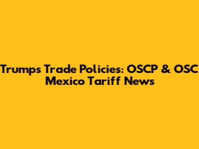 Trump's Trade Policies: OSCP & OSC Mexico Tariff News