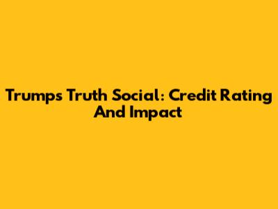 Trump's Truth Social: Credit Rating And Impact