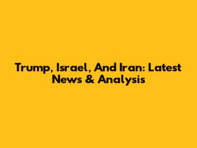 Trump, Israel, And Iran: Latest News & Analysis
