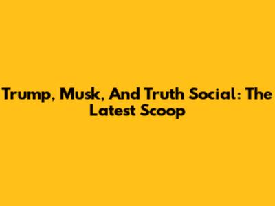 Trump, Musk, And Truth Social: The Latest Scoop