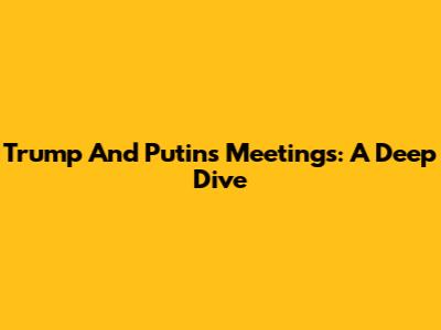 Trump And Putin's Meetings: A Deep Dive