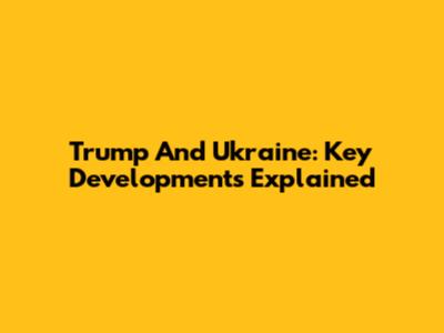 Trump And Ukraine: Key Developments Explained