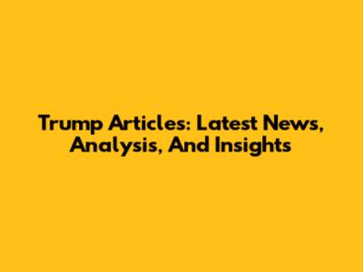 Trump Articles: Latest News, Analysis, And Insights