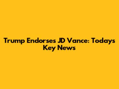 Trump Endorses JD Vance: Today's Key News