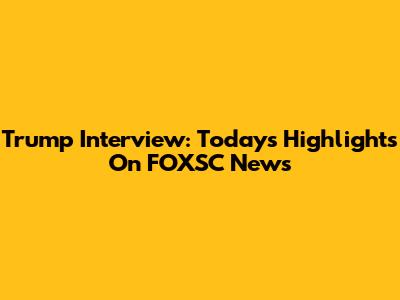 Trump Interview: Today's Highlights On FOXSC News