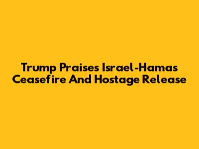 Trump Praises Israel-Hamas Ceasefire And Hostage Release