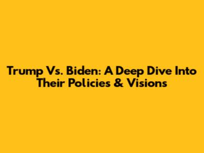 Trump Vs. Biden: A Deep Dive Into Their Policies & Visions