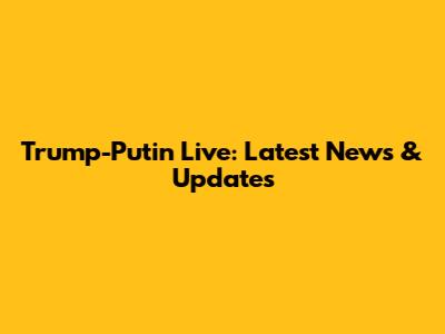 Trump-Putin Live: Latest News & Updates