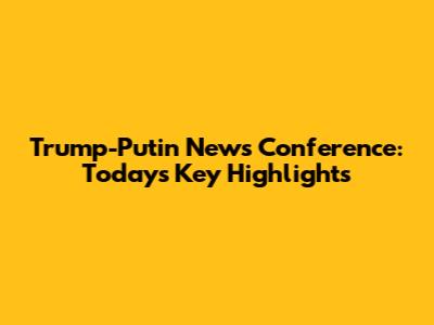 Trump-Putin News Conference: Today's Key Highlights