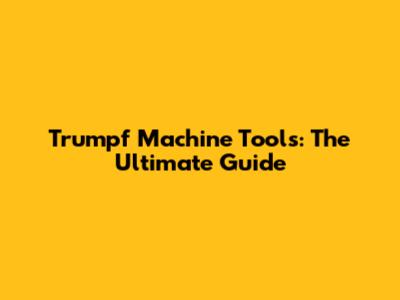 Trumpf Machine Tools: The Ultimate Guide