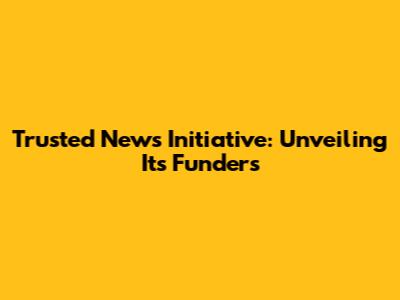 Trusted News Initiative: Unveiling Its Funders