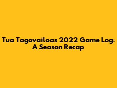 Tua Tagovailoa's 2022 Game Log: A Season Recap