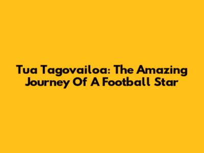 Tua Tagovailoa: The Amazing Journey Of A Football Star