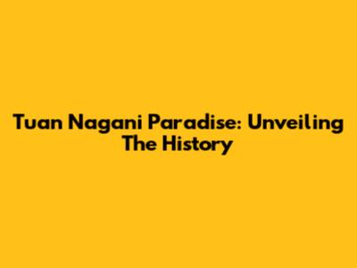 Tuan Nagani Paradise: Unveiling The History