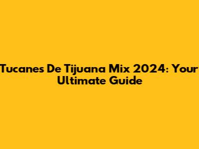 Tucanes De Tijuana Mix 2024: Your Ultimate Guide