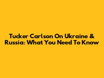 Tucker Carlson On Ukraine & Russia: What You Need To Know