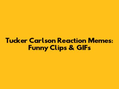 Tucker Carlson Reaction Memes: Funny Clips & GIFs
