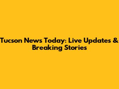 Tucson News Today: Live Updates & Breaking Stories