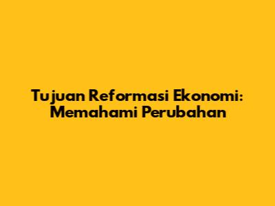Tujuan Reformasi Ekonomi: Memahami Perubahan