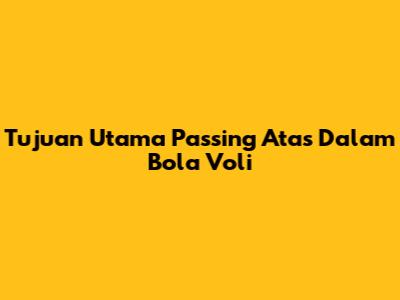 Tujuan Utama Passing Atas Dalam Bola Voli