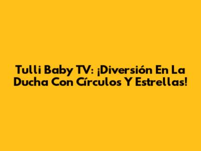 Tulli Baby TV: ¡Diversión En La Ducha Con Círculos Y Estrellas!