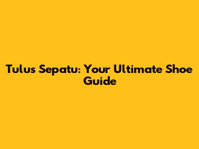 Tulus Sepatu: Your Ultimate Shoe Guide