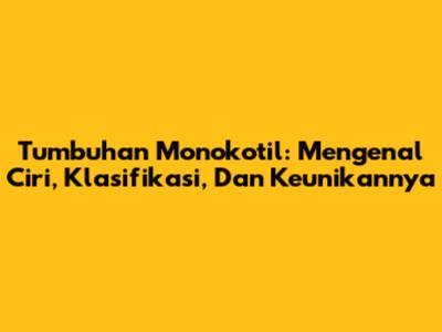 Tumbuhan Monokotil: Mengenal Ciri, Klasifikasi, Dan Keunikannya