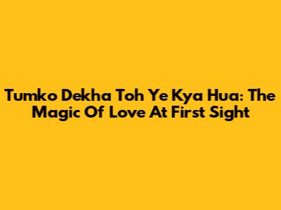 Tumko Dekha Toh Ye Kya Hua: The Magic Of Love At First Sight