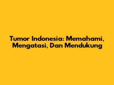 Tumor Indonesia: Memahami, Mengatasi, Dan Mendukung