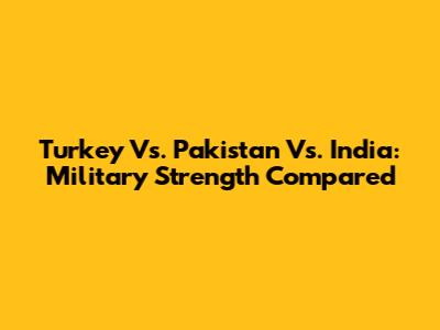 Turkey Vs. Pakistan Vs. India: Military Strength Compared