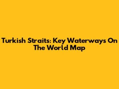Turkish Straits: Key Waterways On The World Map