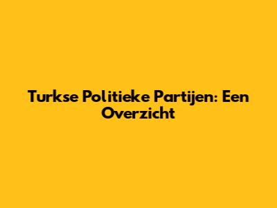 Turkse Politieke Partijen: Een Overzicht