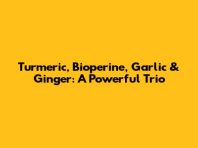Turmeric, Bioperine, Garlic & Ginger: A Powerful Trio