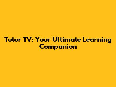 Tutor TV: Your Ultimate Learning Companion