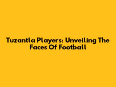 Tuzantla Players: Unveiling The Faces Of Football