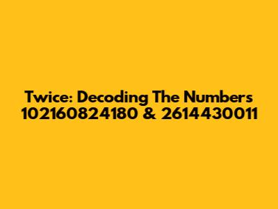 Twice: Decoding The Numbers 102160824180 & 2614430011