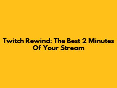Twitch Rewind: The Best 2 Minutes Of Your Stream