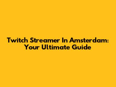 Twitch Streamer In Amsterdam: Your Ultimate Guide