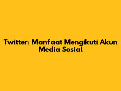 Twitter: Manfaat Mengikuti Akun Media Sosial