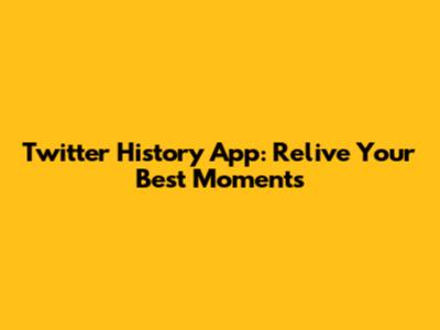 Twitter History App: Relive Your Best Moments