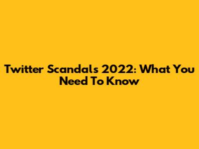 Twitter Scandals 2022: What You Need To Know